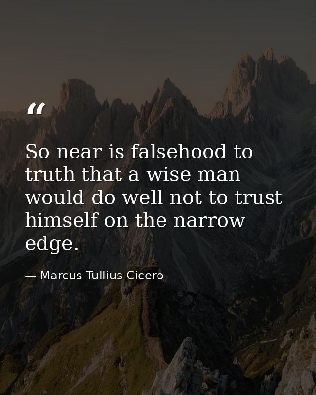So near is falsehood to truth that a wise man would do well not to trust himself on the narrow edge. — Marcus Tullius Cicero