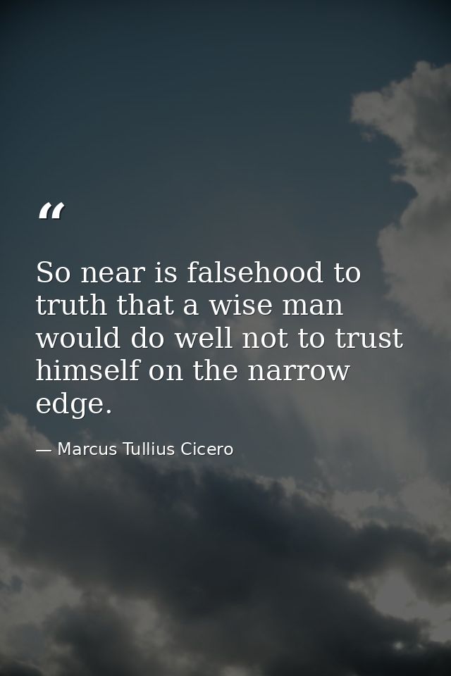 So near is falsehood to truth that a wise man would do well not to trust himself on the narrow edge. — Marcus Tullius Cicero