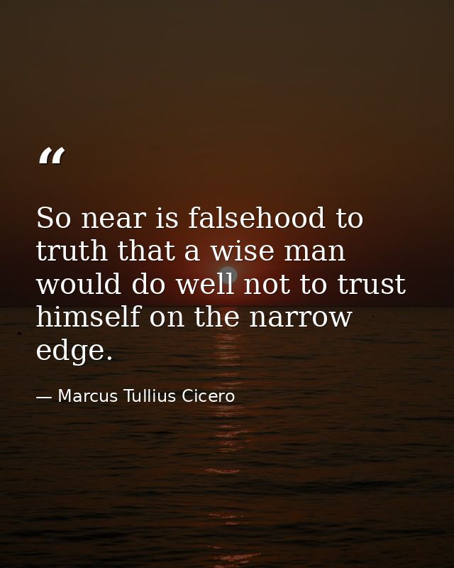 So near is falsehood to truth that a wise man would do well not to trust himself on the narrow edge. — Marcus Tullius Cicero