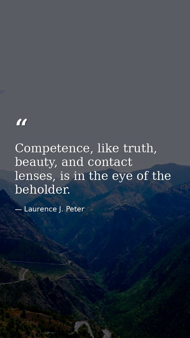 Competence, like truth, beauty, and contact lenses, is in the eye of the beholder. — Laurence J. Peter