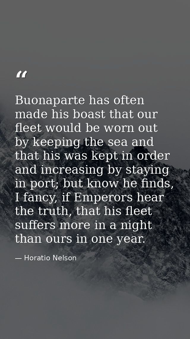 Buonaparte has often made his boast that our fleet would be worn out by keeping the sea and that his was kept in order a — Horatio Nelson