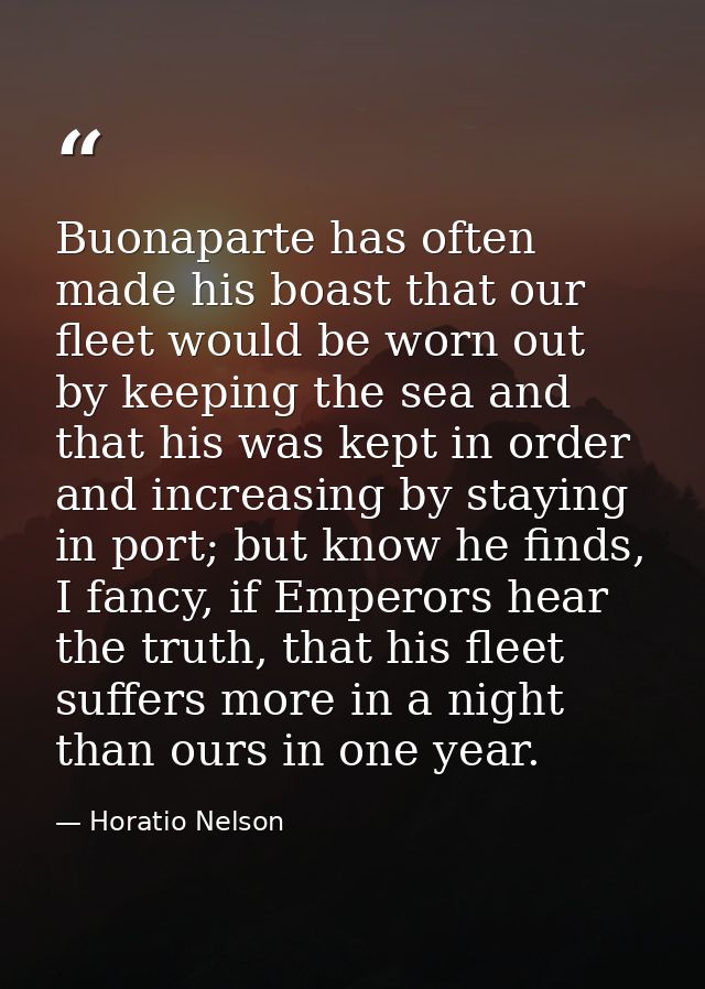 Buonaparte has often made his boast that our fleet would be worn out by keeping the sea and that his was kept in order a — Horatio Nelson