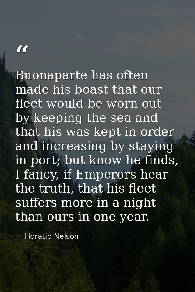 Buonaparte has often made his boast that our fleet would be worn out by keeping the sea and that his was kept in order a — Horatio Nelson