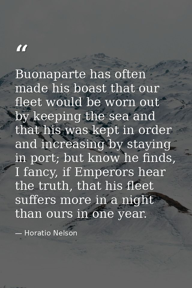 Buonaparte has often made his boast that our fleet would be worn out by keeping the sea and that his was kept in order a — Horatio Nelson