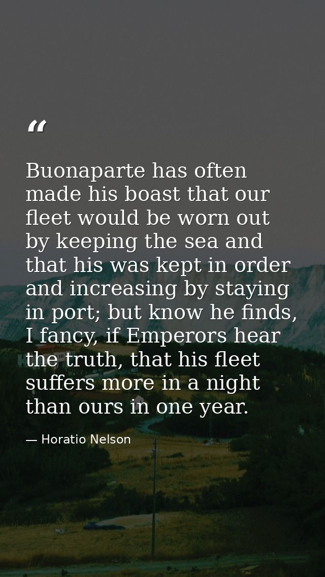 Buonaparte has often made his boast that our fleet would be worn out by keeping the sea and that his was kept in order a — Horatio Nelson