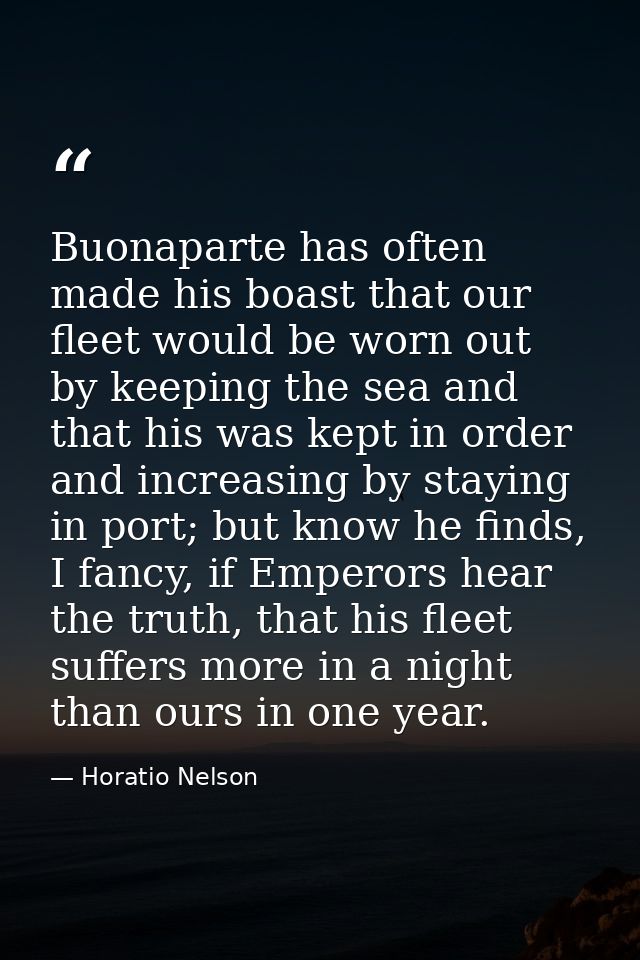 Buonaparte has often made his boast that our fleet would be worn out by keeping the sea and that his was kept in order a — Horatio Nelson