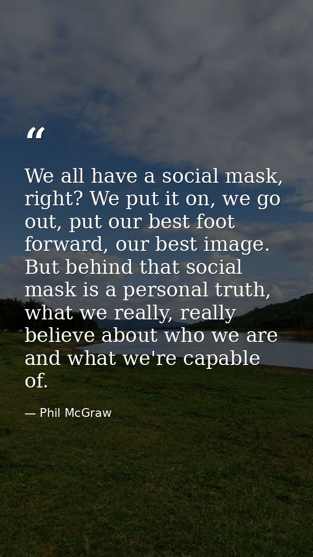 We all have a social mask, right? We put it on, we go out, put our best foot forward, our best image. But behind that so — Phil McGraw