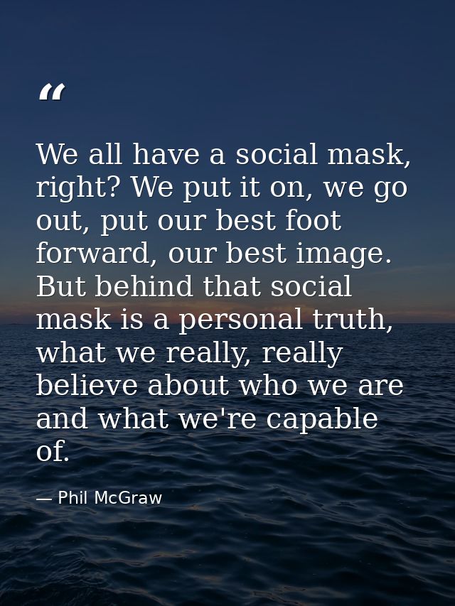 We all have a social mask, right? We put it on, we go out, put our best foot forward, our best image. But behind that so — Phil McGraw