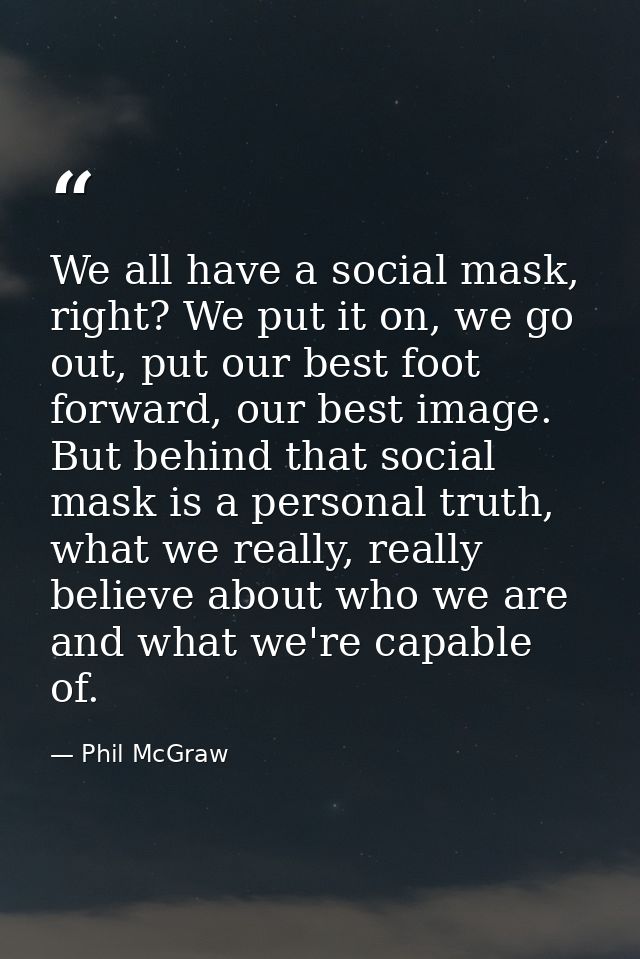 We all have a social mask, right? We put it on, we go out, put our best foot forward, our best image. But behind that so — Phil McGraw