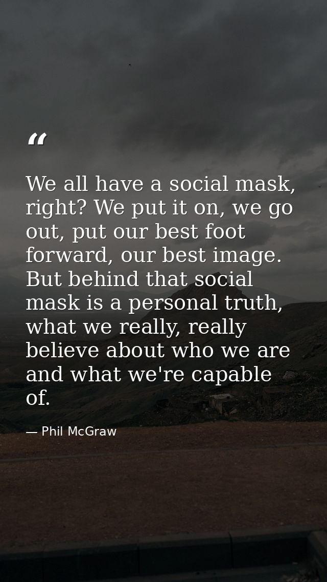 We all have a social mask, right? We put it on, we go out, put our best foot forward, our best image. But behind that so — Phil McGraw
