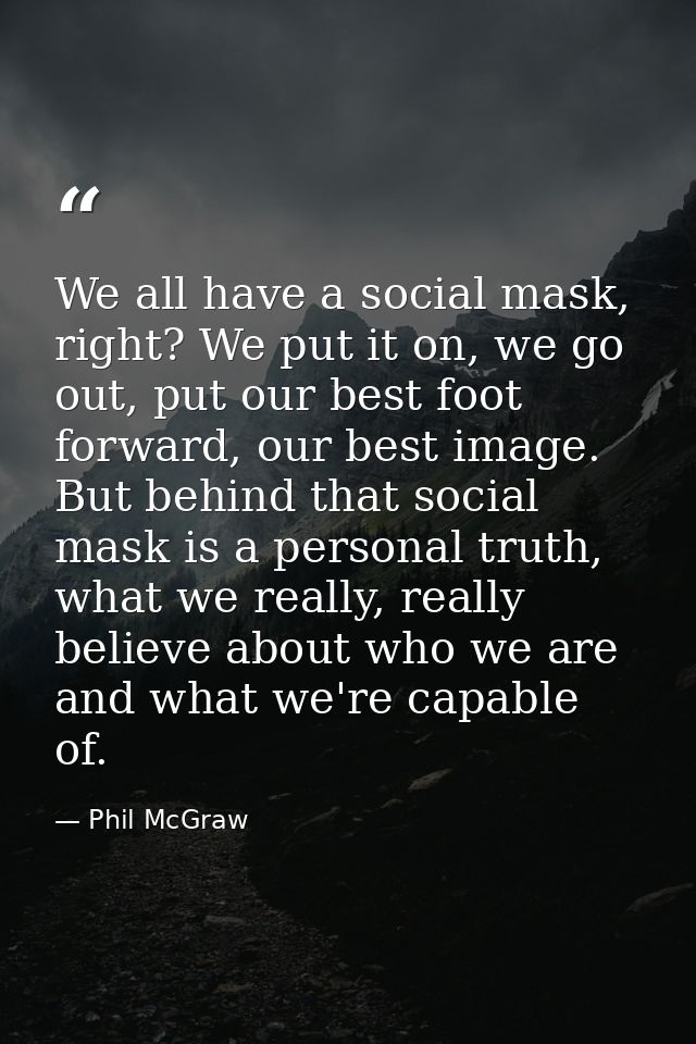 We all have a social mask, right? We put it on, we go out, put our best foot forward, our best image. But behind that so — Phil McGraw