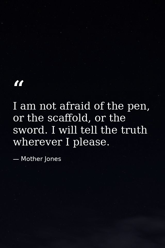 I am not afraid of the pen, or the scaffold, or the sword. I will tell the truth wherever I please. — Mother Jones