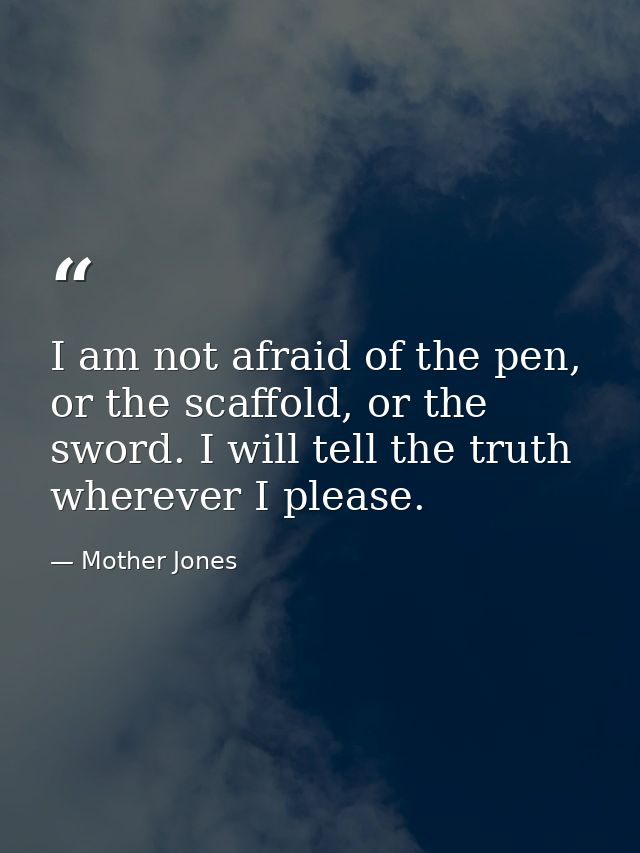 I am not afraid of the pen, or the scaffold, or the sword. I will tell the truth wherever I please. — Mother Jones
