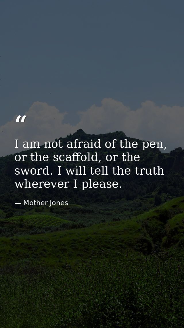 I am not afraid of the pen, or the scaffold, or the sword. I will tell the truth wherever I please. — Mother Jones
