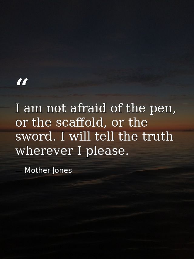 I am not afraid of the pen, or the scaffold, or the sword. I will tell the truth wherever I please. — Mother Jones