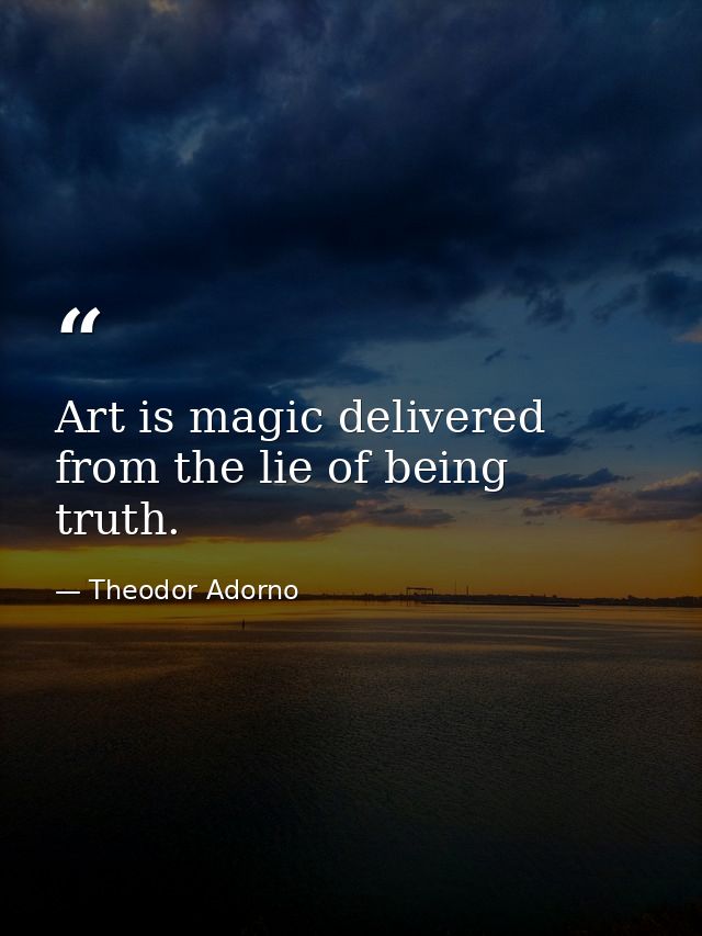 Art is magic delivered from the lie of being truth. — Theodor Adorno