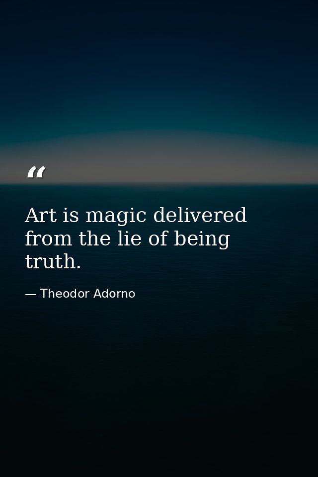 Art is magic delivered from the lie of being truth. — Theodor Adorno