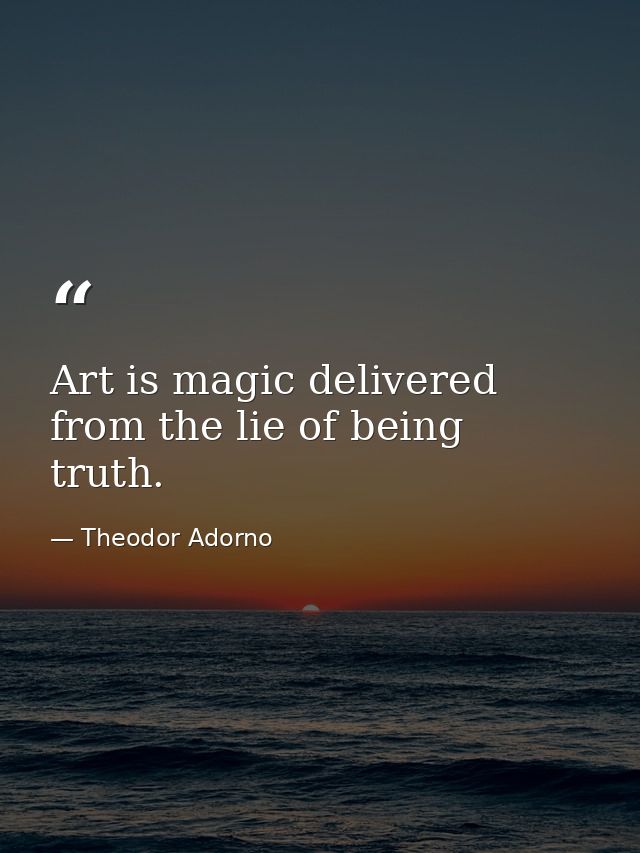 Art is magic delivered from the lie of being truth. — Theodor Adorno