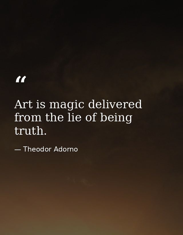 Art is magic delivered from the lie of being truth. — Theodor Adorno