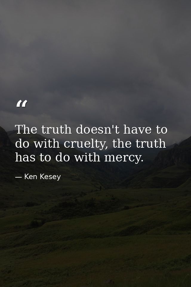 The truth doesn't have to do with cruelty, the truth has to do with mercy. — Ken Kesey
