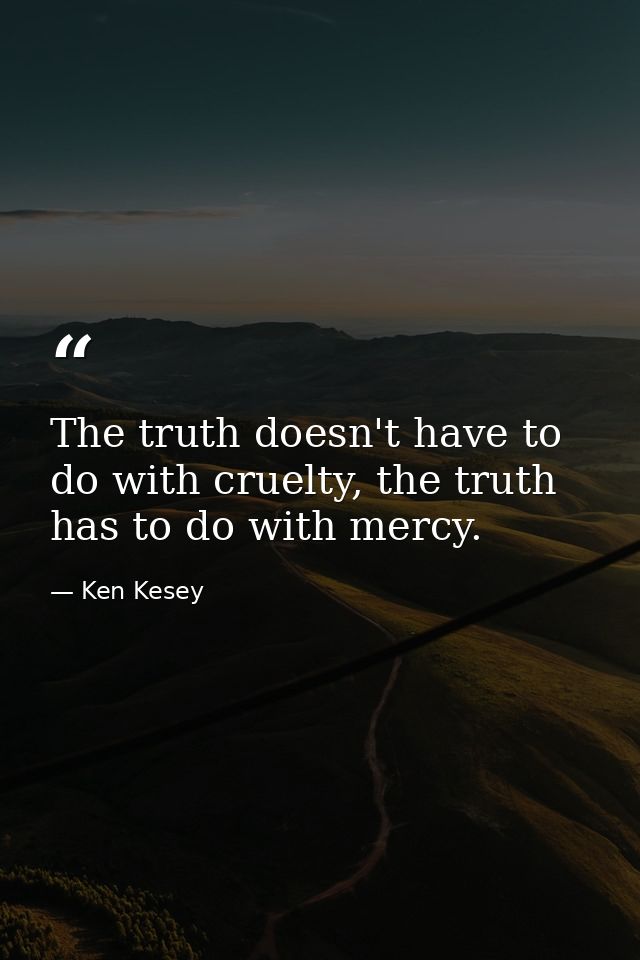The truth doesn't have to do with cruelty, the truth has to do with mercy. — Ken Kesey