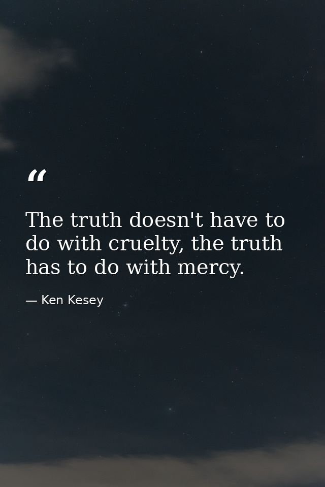 The truth doesn't have to do with cruelty, the truth has to do with mercy. — Ken Kesey