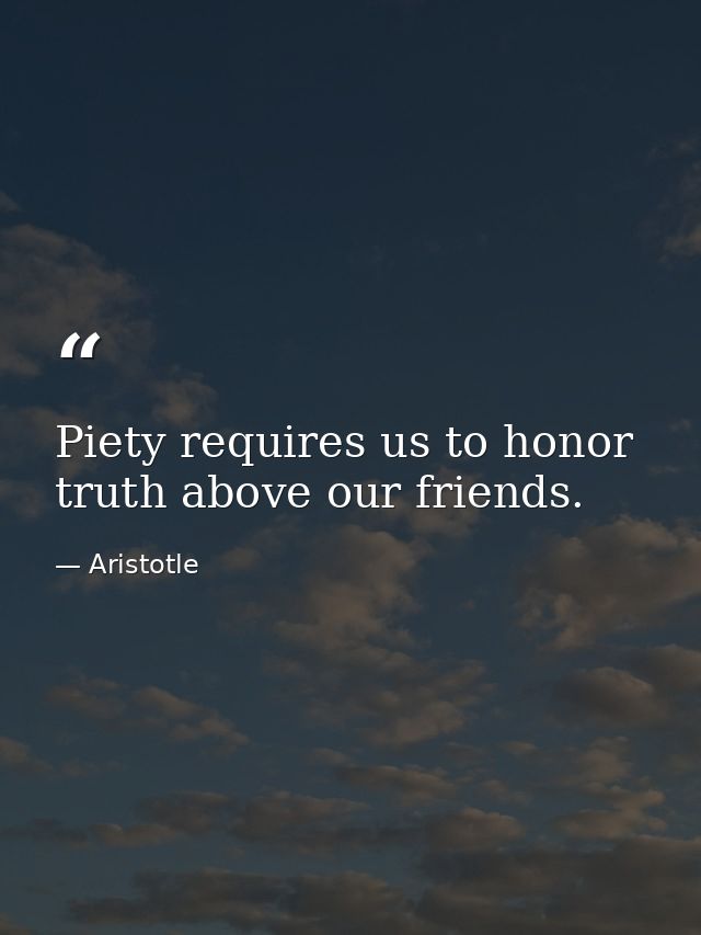 Piety requires us to honor truth above our friends. — Aristotle