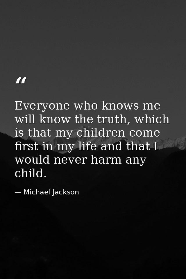 Everyone who knows me will know the truth, which is that my children come first in my life and that I would never harm a — Michael Jackson