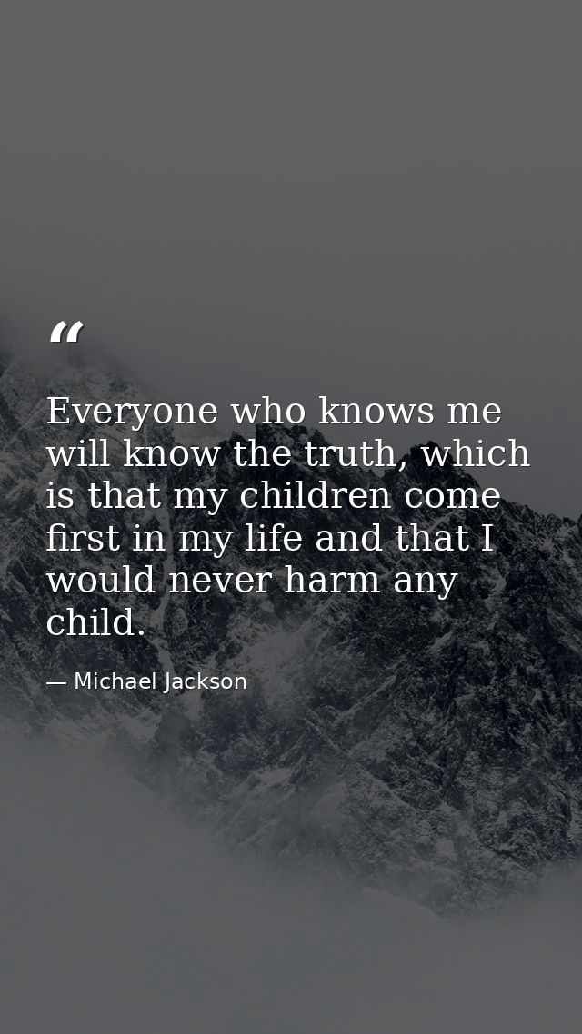 Everyone who knows me will know the truth, which is that my children come first in my life and that I would never harm a — Michael Jackson