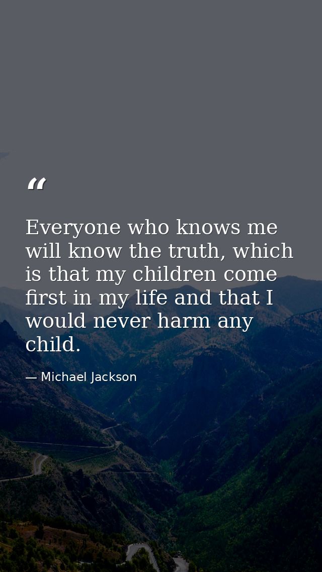 Everyone who knows me will know the truth, which is that my children come first in my life and that I would never harm a — Michael Jackson