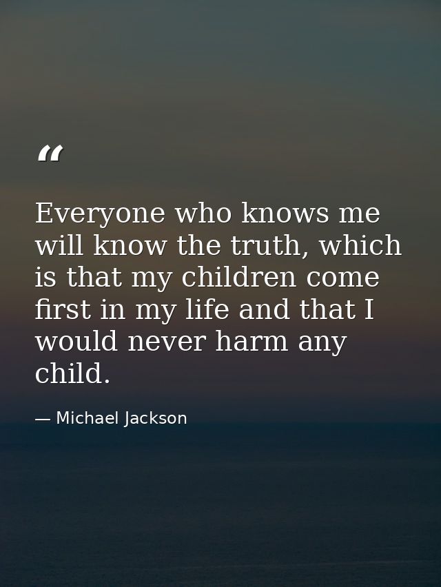 Everyone who knows me will know the truth, which is that my children come first in my life and that I would never harm a — Michael Jackson