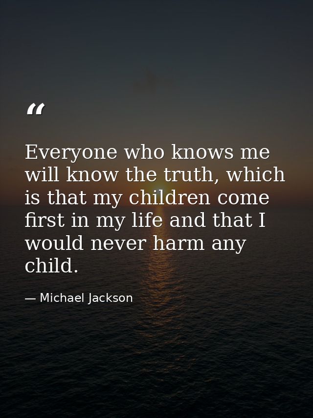 Everyone who knows me will know the truth, which is that my children come first in my life and that I would never harm a — Michael Jackson