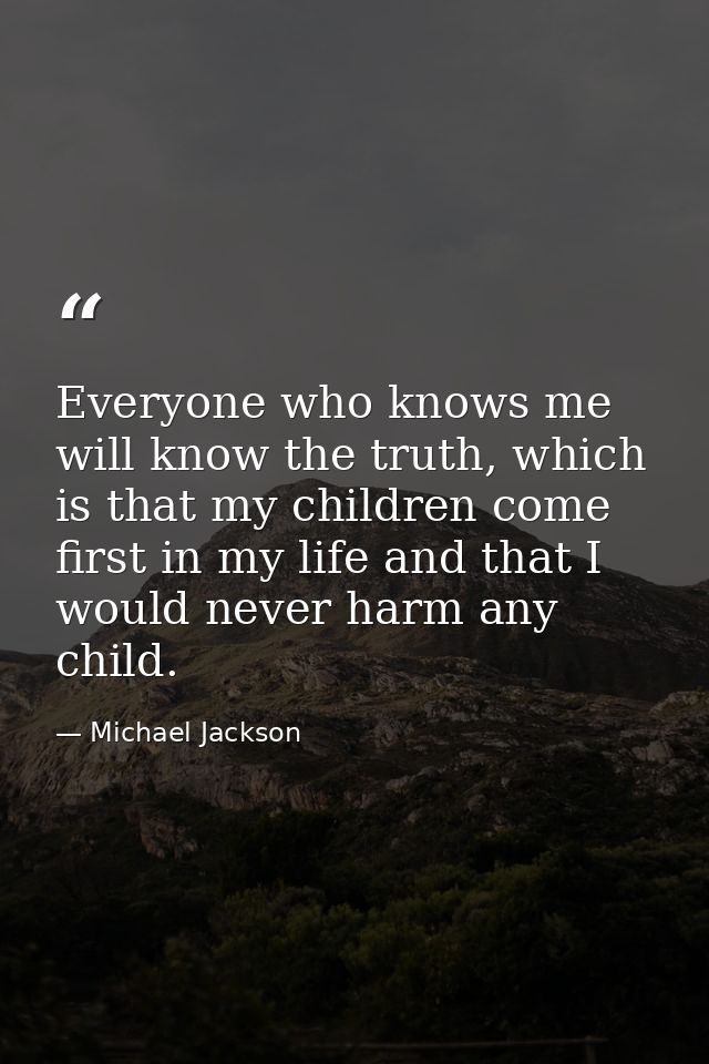 Everyone who knows me will know the truth, which is that my children come first in my life and that I would never harm a — Michael Jackson