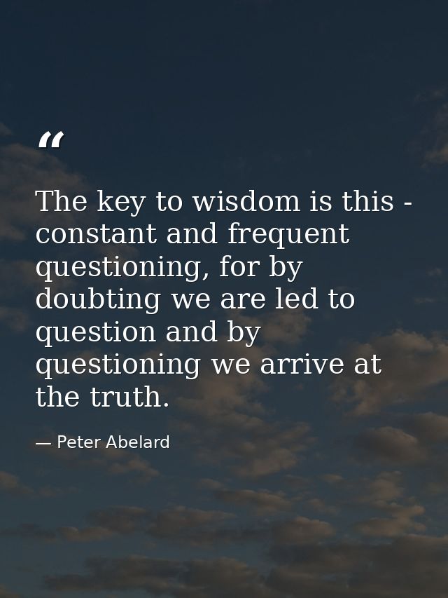 The key to wisdom is this - constant and frequent questioning, for by doubting we are led to question and by questioning — Peter Abelard