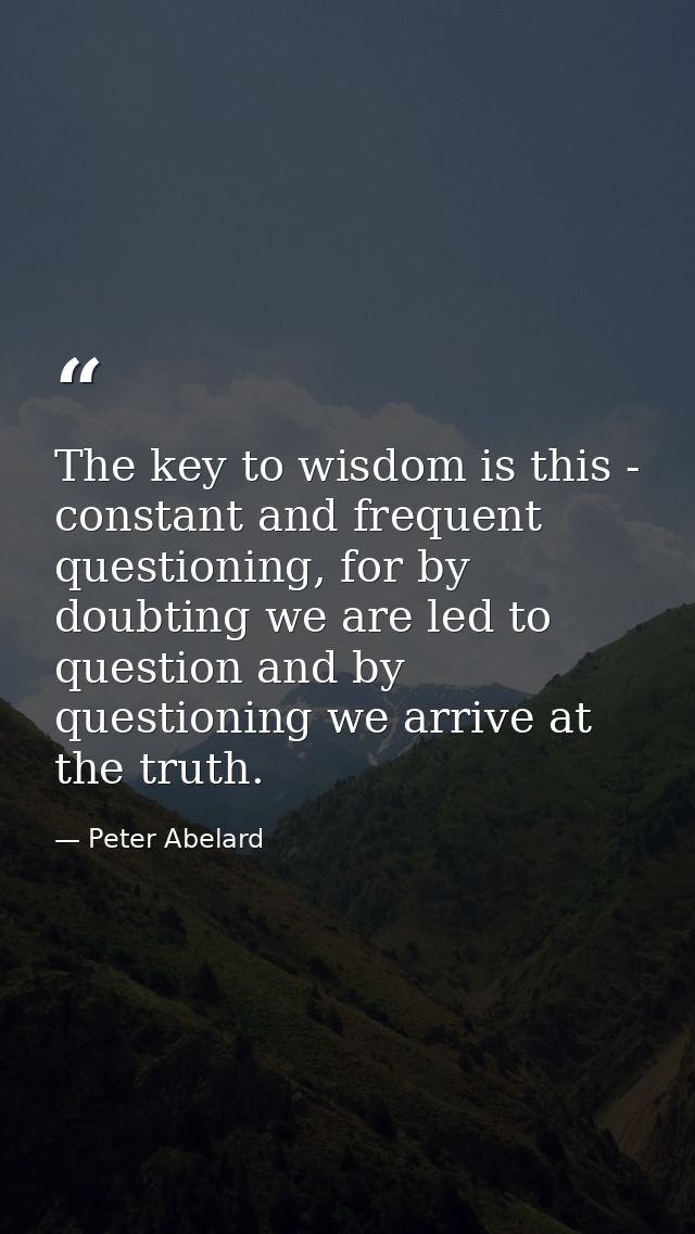 The key to wisdom is this - constant and frequent questioning, for by doubting we are led to question and by questioning — Peter Abelard