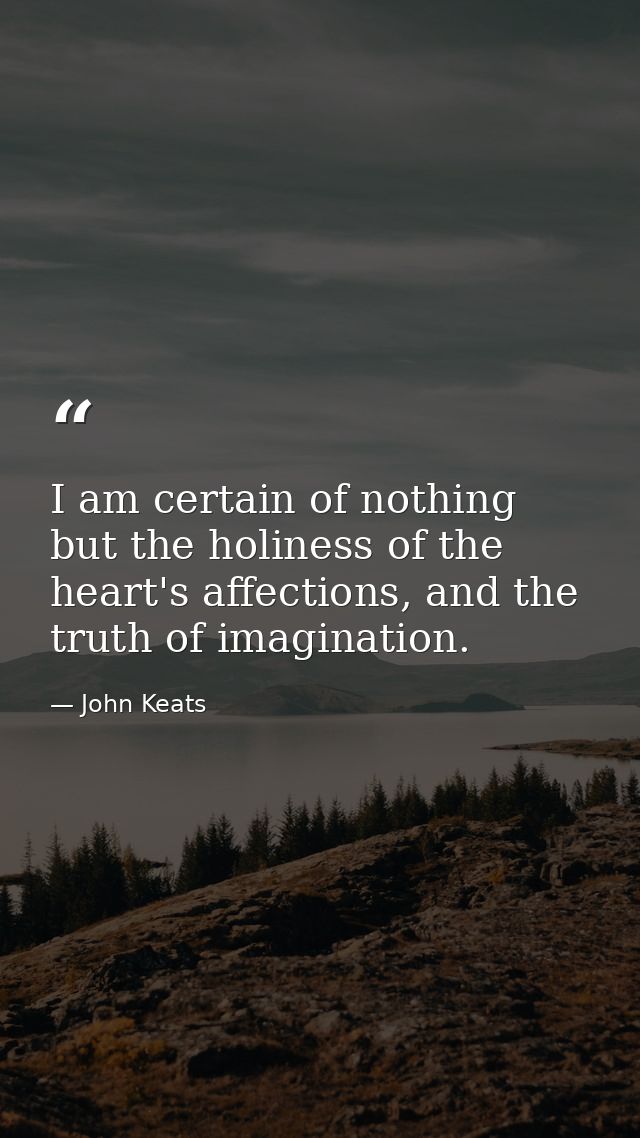 I am certain of nothing but the holiness of the heart's affections, and the truth of imagination. — John Keats