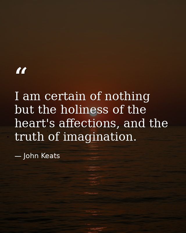 I am certain of nothing but the holiness of the heart's affections, and the truth of imagination. — John Keats