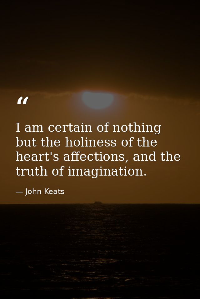 I am certain of nothing but the holiness of the heart's affections, and the truth of imagination. — John Keats