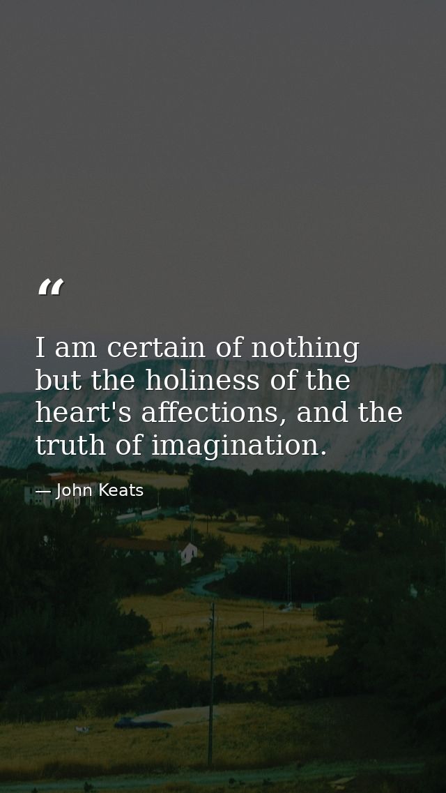 I am certain of nothing but the holiness of the heart's affections, and the truth of imagination. — John Keats
