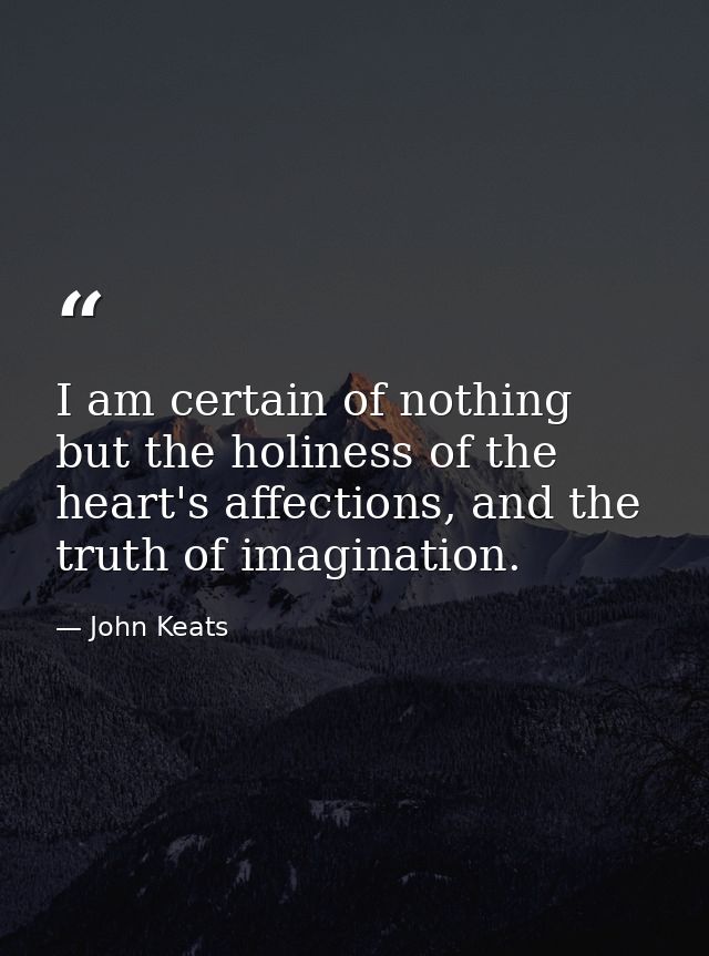 I am certain of nothing but the holiness of the heart's affections, and the truth of imagination. — John Keats