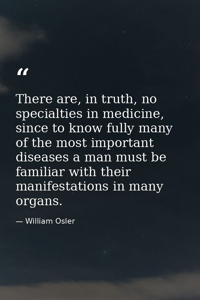 There are, in truth, no specialties in medicine, since to know fully many of the most important diseases a man must be f — William Osler