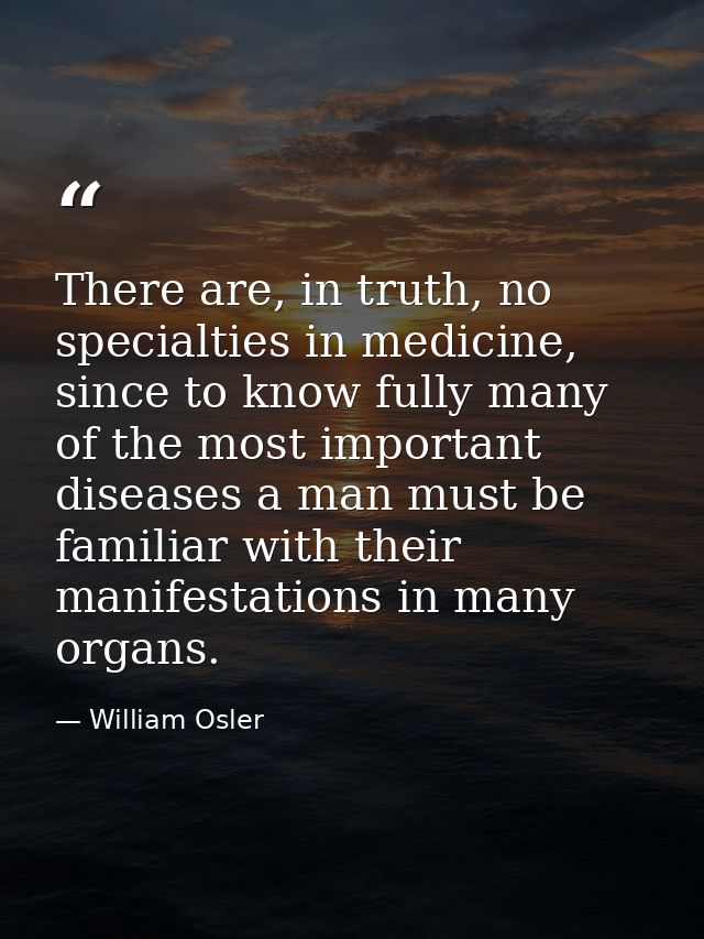 There are, in truth, no specialties in medicine, since to know fully many of the most important diseases a man must be f — William Osler