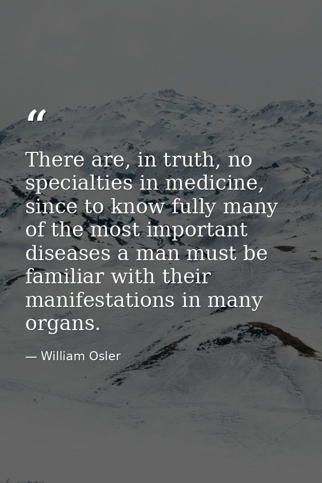There are, in truth, no specialties in medicine, since to know fully many of the most important diseases a man must be f — William Osler