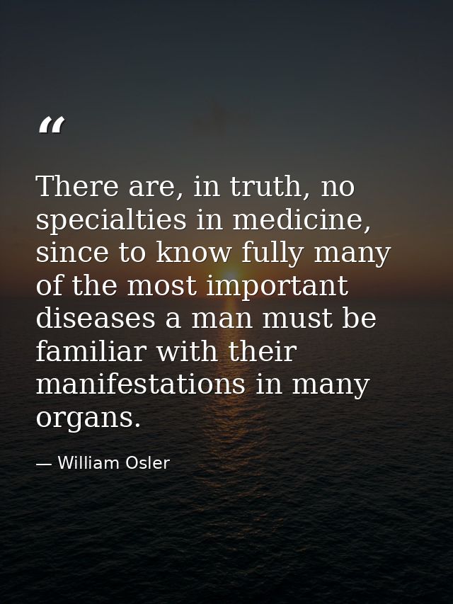 There are, in truth, no specialties in medicine, since to know fully many of the most important diseases a man must be f — William Osler