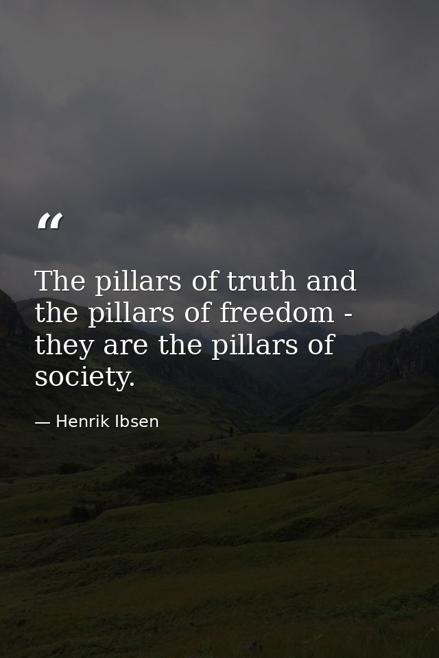 The pillars of truth and the pillars of freedom - they are the pillars of society. — Henrik Ibsen