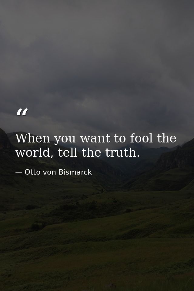 When you want to fool the world, tell the truth. — Otto von Bismarck