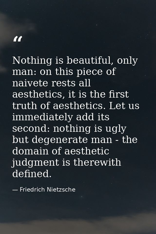 Nothing is beautiful, only man: on this piece of naivete rests all aesthetics, it is the first truth of aesthetics. Let  — Friedrich Nietzsche