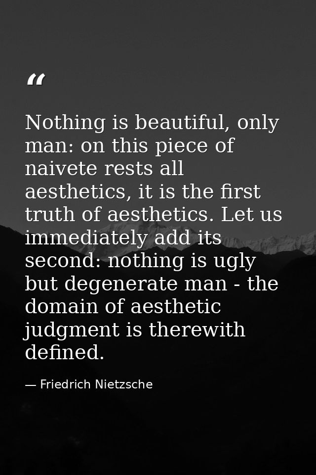 Nothing is beautiful, only man: on this piece of naivete rests all aesthetics, it is the first truth of aesthetics. Let  — Friedrich Nietzsche