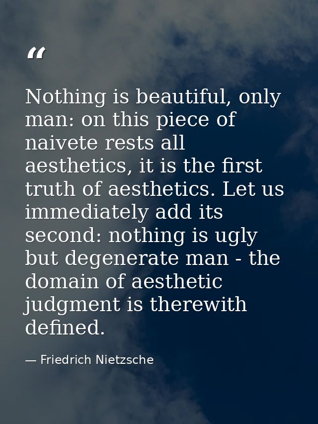 Nothing is beautiful, only man: on this piece of naivete rests all aesthetics, it is the first truth of aesthetics. Let  — Friedrich Nietzsche