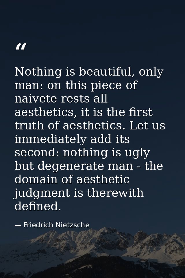 Nothing is beautiful, only man: on this piece of naivete rests all aesthetics, it is the first truth of aesthetics. Let  — Friedrich Nietzsche